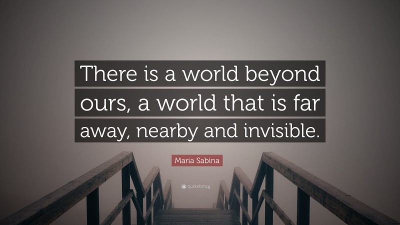 Maria Sabina Quote: “There is a world beyond ours, a world that is far away, nearby and invisible.”