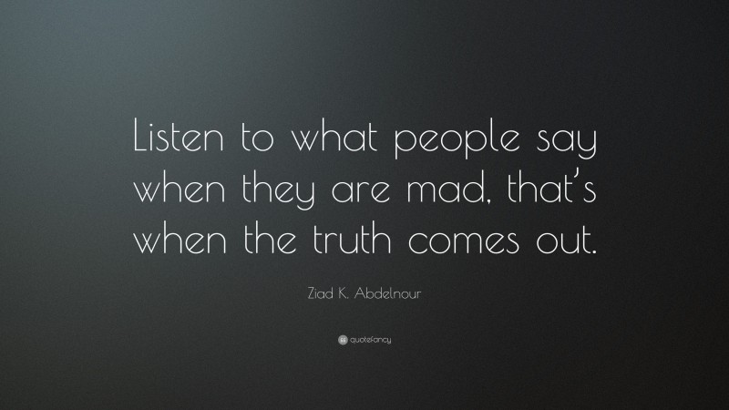 Ziad K. Abdelnour Quote: “Listen to what people say when they are mad, that’s when the truth comes out.”