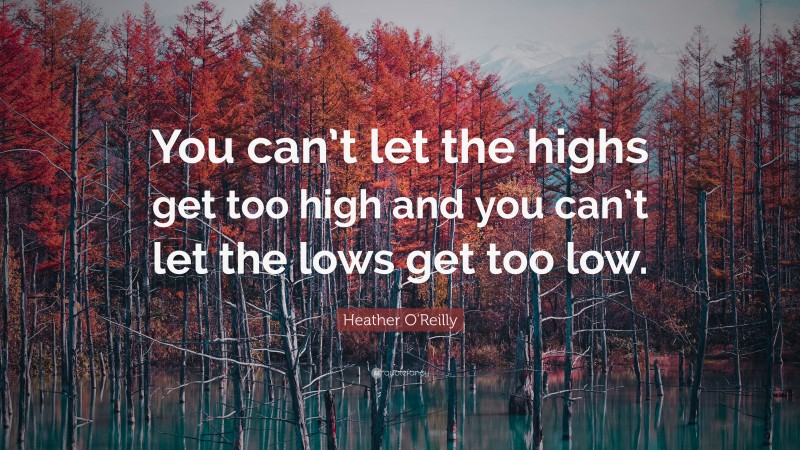 Heather O'Reilly Quote: “You can’t let the highs get too high and you can’t let the lows get too low.”