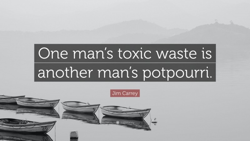 Jim Carrey Quote: “One man’s toxic waste is another man’s potpourri.”