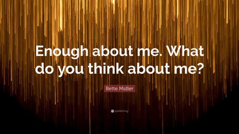Bette Midler Quote: “Enough about me. What do you think about me?”