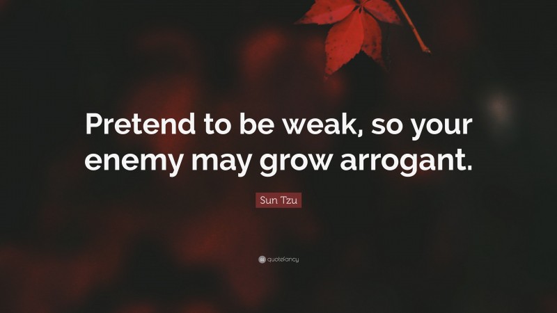 Sun Tzu Quote: “Pretend to be weak, so your enemy may grow arrogant.”