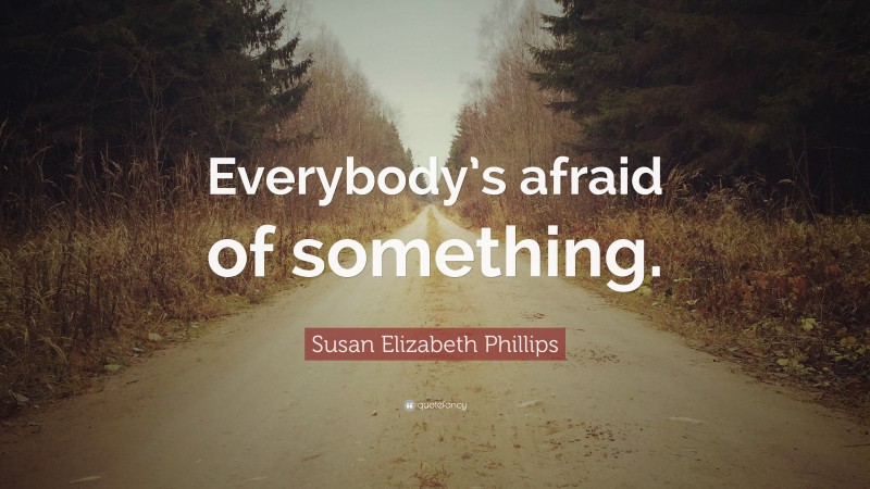 Susan Elizabeth Phillips Quote: “Everybody’s afraid of something.”