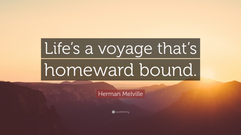 Herman Melville Quote: “Life’s a voyage that’s homeward bound.”