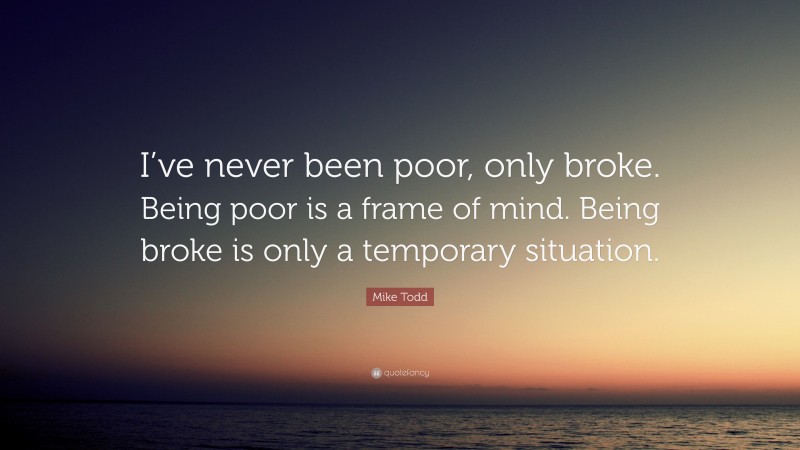 Mike Todd Quote: “I’ve never been poor, only broke. Being poor is a frame of mind. Being broke is only a temporary situation.”