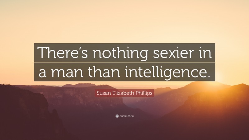 Susan Elizabeth Phillips Quote: “There’s nothing sexier in a man than intelligence.”