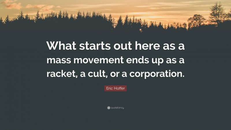 Eric Hoffer Quote: “What starts out here as a mass movement ends up as a racket, a cult, or a corporation.”