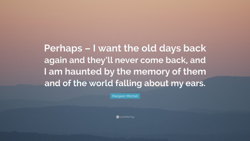 Margaret Mitchell Quote: “Perhaps – I want the old days back again and they’ll never come back, and I am haunted by the memory of them and of the world falling about my ears.”