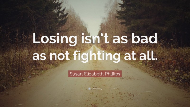 Susan Elizabeth Phillips Quote: “Losing isn’t as bad as not fighting at all.”