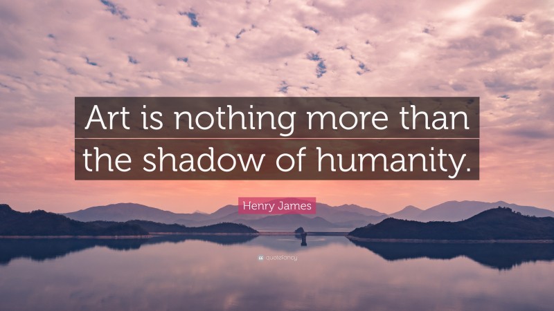 Henry James Quote: “Art is nothing more than the shadow of humanity.”