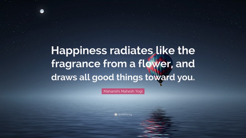 Maharishi Mahesh Yogi Quote: “Happiness radiates like the fragrance from a flower, and draws all good things toward you.”