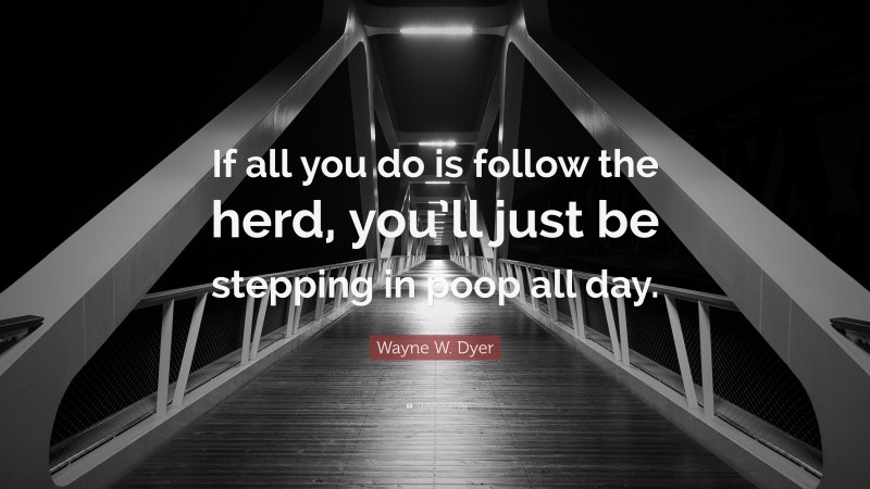 Wayne W. Dyer Quote: “If all you do is follow the herd, you’ll just be stepping in poop all day.”