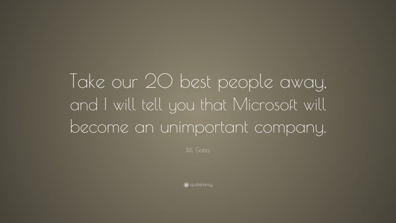 Bill Gates Quote: “Take our 20 best people away, and I will tell you that Microsoft will become an unimportant company.”