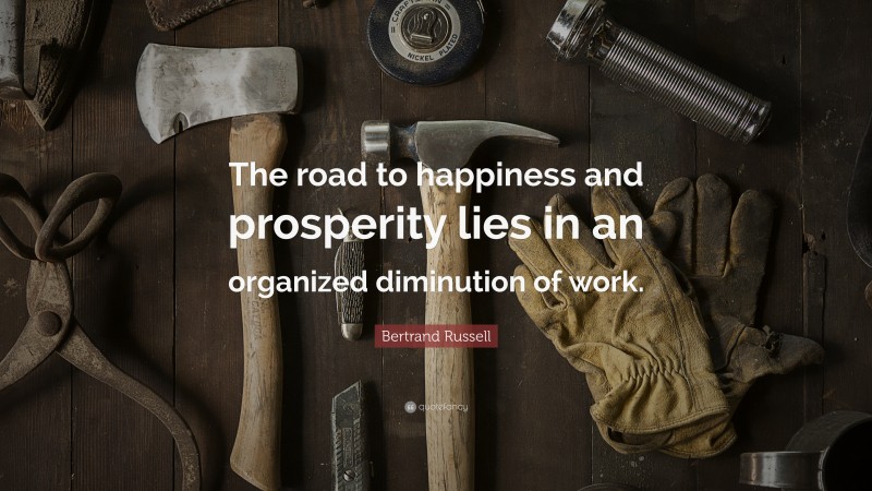 Bertrand Russell Quote: “The road to happiness and prosperity lies in an organized diminution of work.”