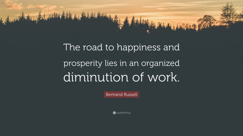 Bertrand Russell Quote: “The road to happiness and prosperity lies in an organized diminution of work.”