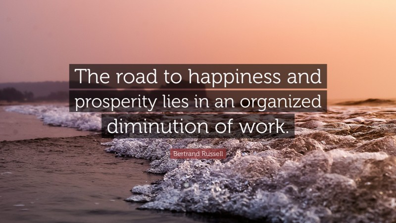 Bertrand Russell Quote: “The road to happiness and prosperity lies in an organized diminution of work.”
