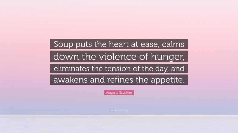 Auguste Escoffier Quote: “Soup puts the heart at ease, calms down the violence of hunger, eliminates the tension of the day, and awakens and refines the appetite.”