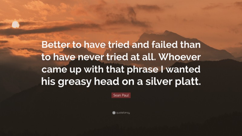 Sean Paul Quote: “Better to have tried and failed than to have never tried at all. Whoever came up with that phrase I wanted his greasy head on a silver platt.”