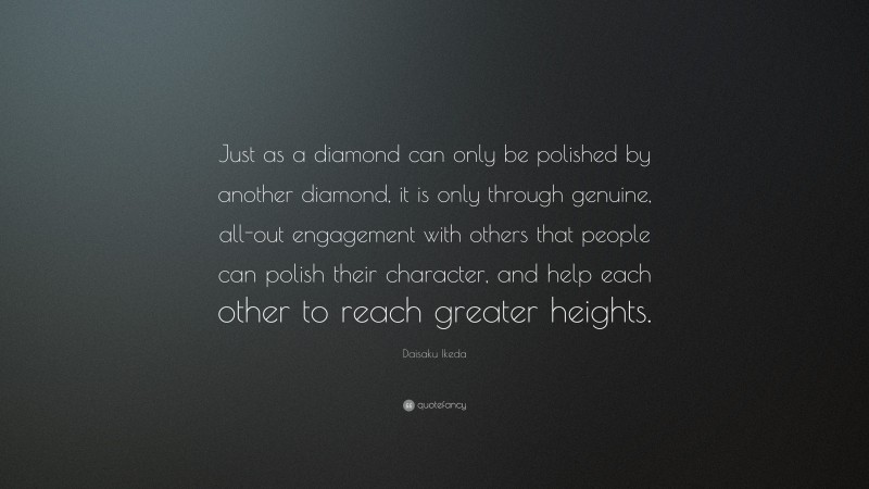 Daisaku Ikeda Quote: “Just as a diamond can only be polished by another diamond, it is only through genuine, all-out engagement with others that people can polish their character, and help each other to reach greater heights.”