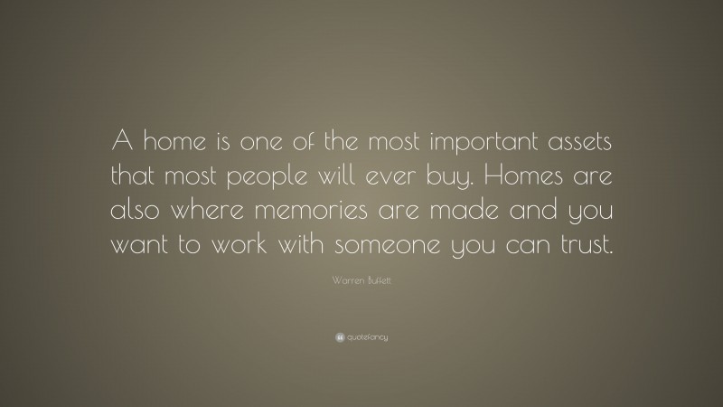 Warren Buffett Quote: “A home is one of the most important assets that most people will ever buy. Homes are also where memories are made and you want to work with someone you can trust.”
