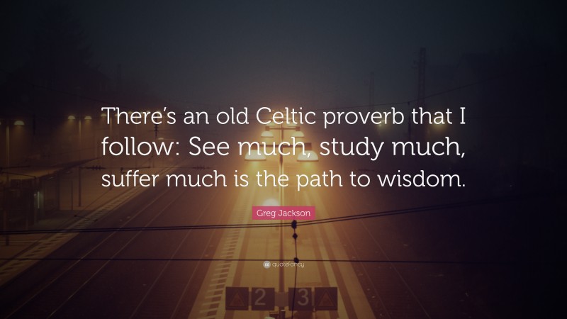 Greg Jackson Quote: “There’s an old Celtic proverb that I follow: See much, study much, suffer much is the path to wisdom.”