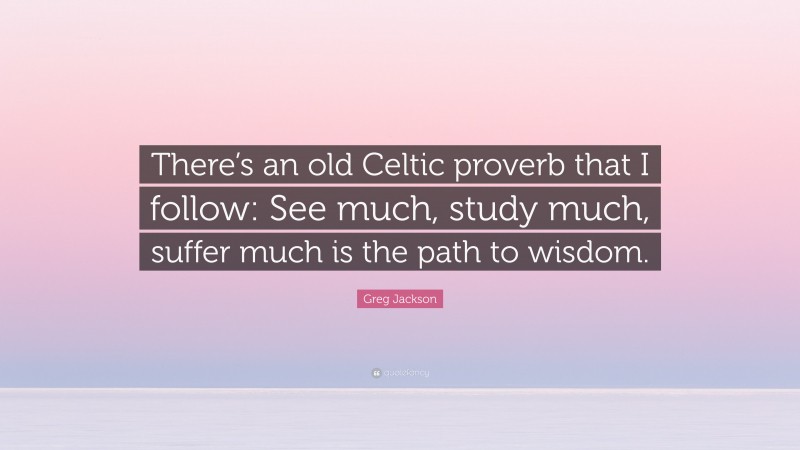 Greg Jackson Quote: “There’s an old Celtic proverb that I follow: See much, study much, suffer much is the path to wisdom.”