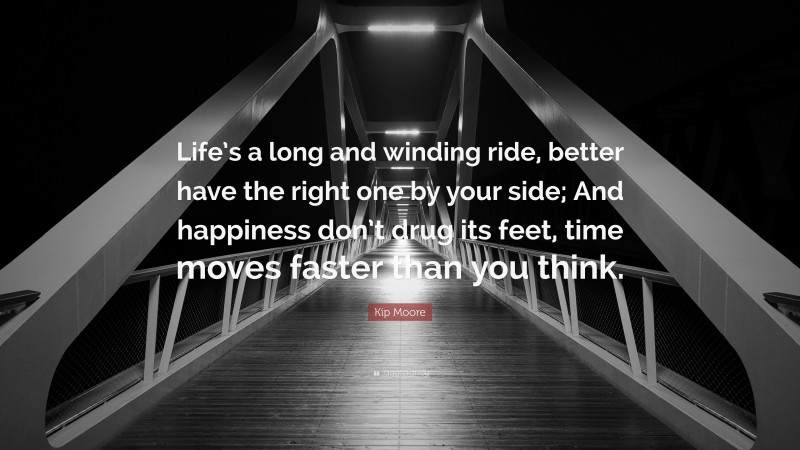 Kip Moore Quote: “Life’s a long and winding ride, better have the right one by your side; And happiness don’t drug its feet, time moves faster than you think.”