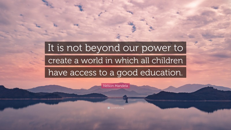 Nelson Mandela Quote: “It is not beyond our power to create a world in which all children have access to a good education.”