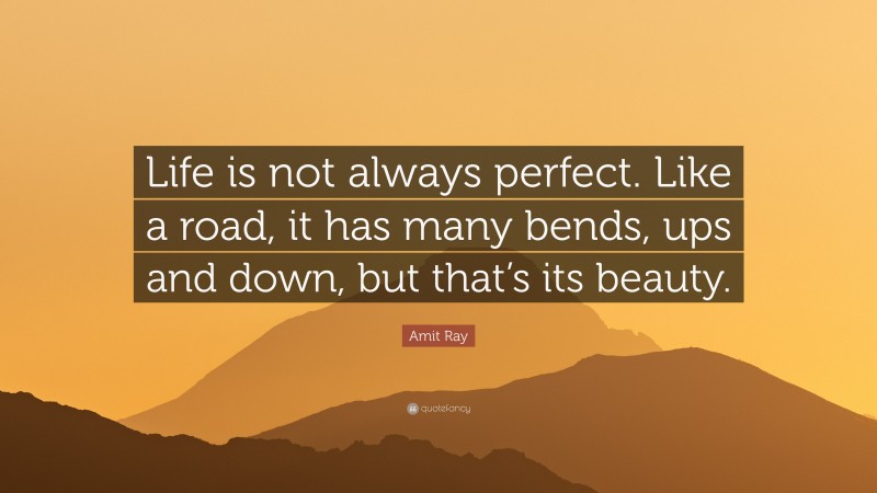 Amit Ray Quote: “Life is not always perfect. Like a road, it has many bends, ups and down, but that’s its beauty.”