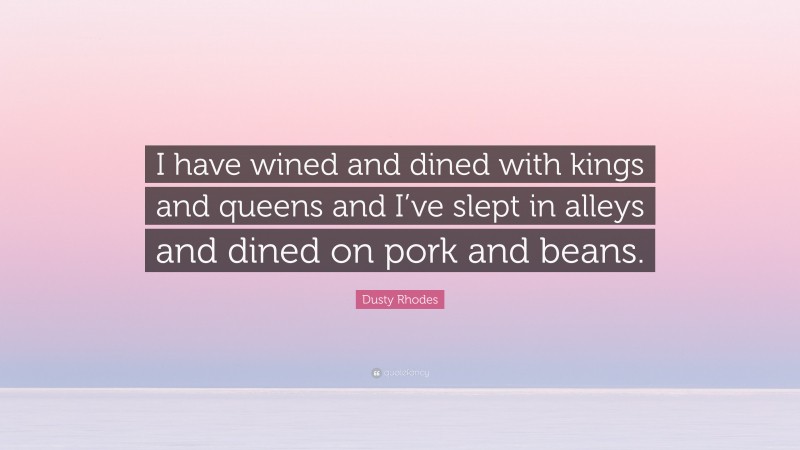 Dusty Rhodes Quote: “I have wined and dined with kings and queens and I’ve slept in alleys and dined on pork and beans.”