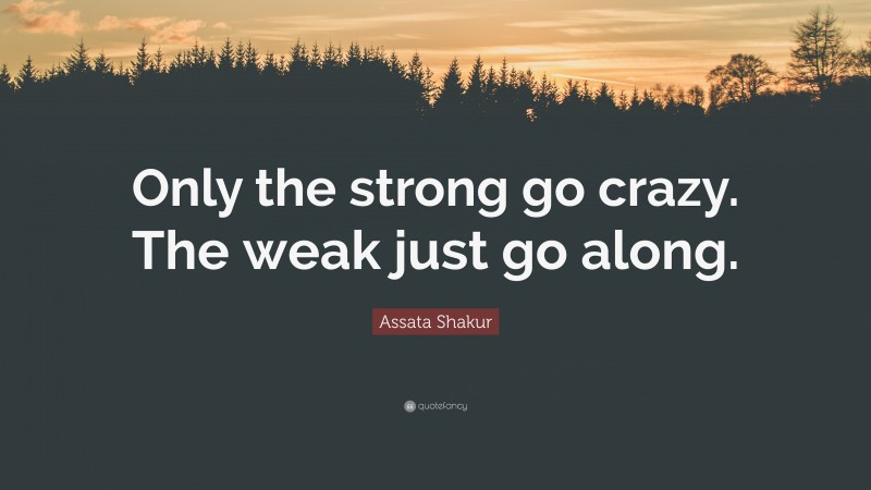 Assata Shakur Quote: “Only the strong go crazy. The weak just go along.”
