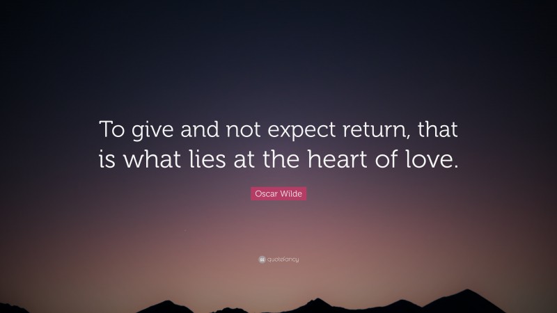 Oscar Wilde Quote: “To give and not expect return, that is what lies at the heart of love.”