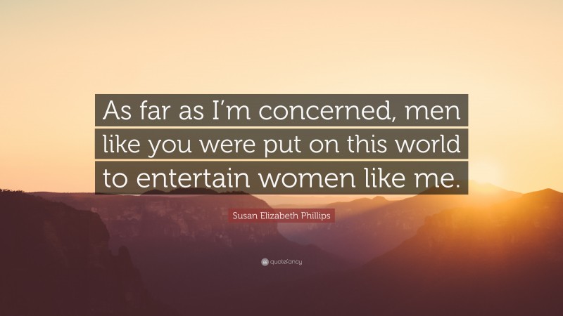 Susan Elizabeth Phillips Quote: “As far as I’m concerned, men like you were put on this world to entertain women like me.”