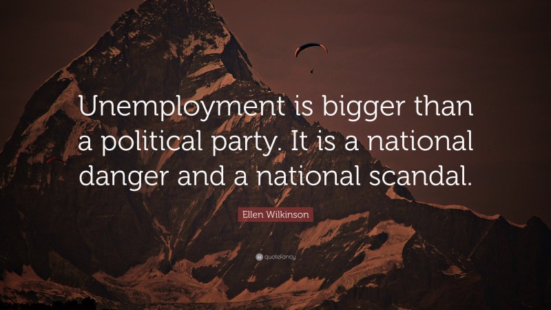 Ellen Wilkinson Quote: “Unemployment is bigger than a political party. It is a national danger and a national scandal.”