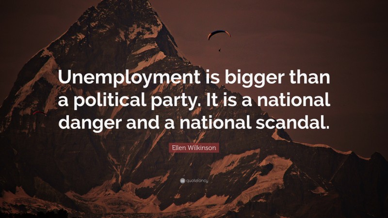 Ellen Wilkinson Quote: “Unemployment is bigger than a political party. It is a national danger and a national scandal.”