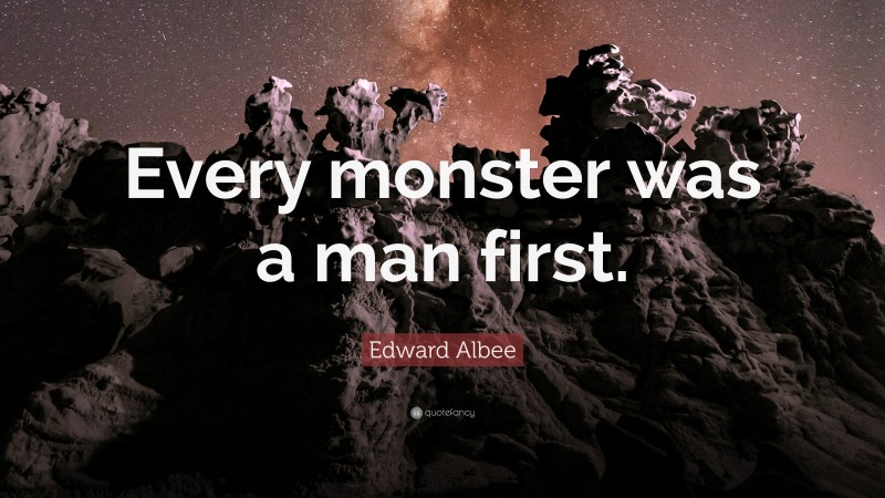 Edward Albee Quote: “Every monster was a man first.”