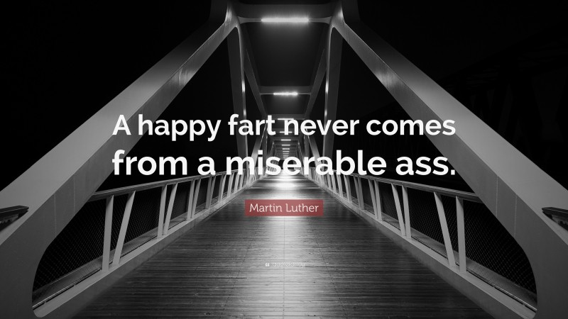 Martin Luther Quote: “A happy fart never comes from a miserable ass.”