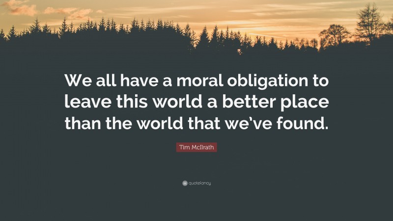 Tim McIlrath Quote: “We all have a moral obligation to leave this world a better place than the world that we’ve found.”