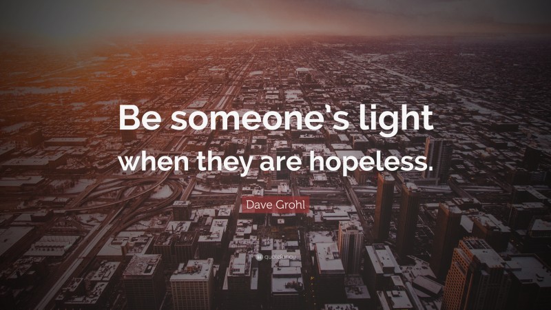 Dave Grohl Quote: “Be someone’s light when they are hopeless.”