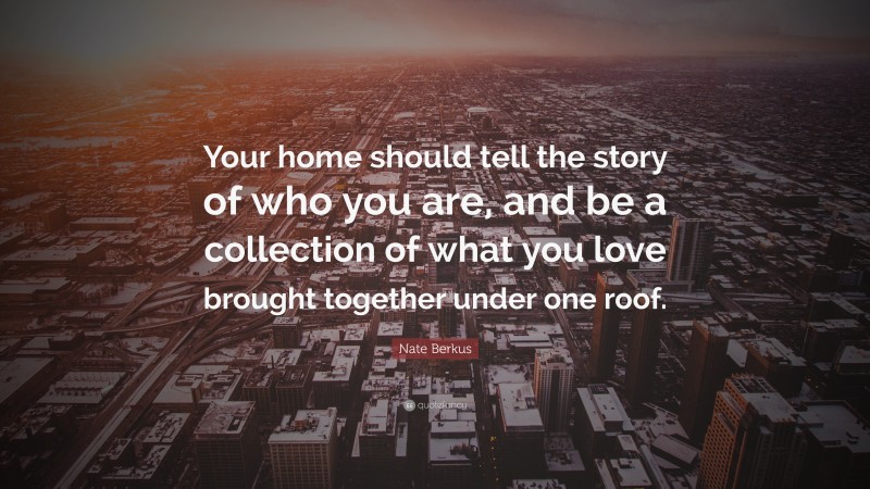 Nate Berkus Quote: “Your home should tell the story of who you are, and be a collection of what you love brought together under one roof.”