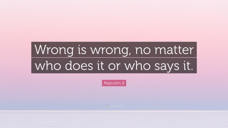 Malcolm X Quote: “Wrong is wrong, no matter who does it or who says it.”