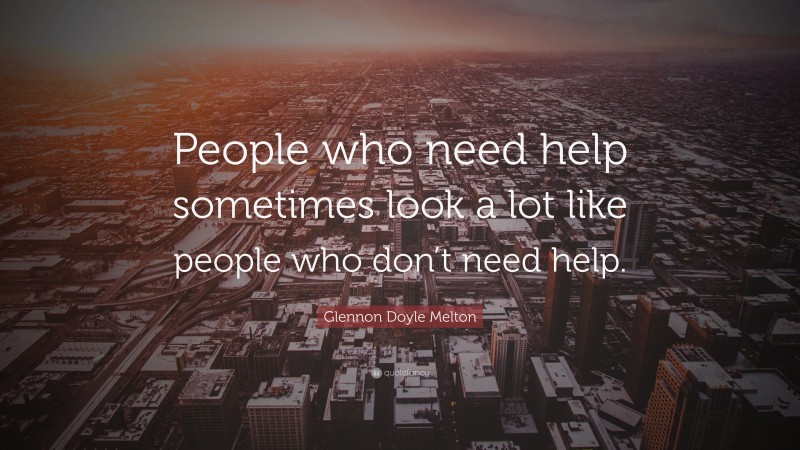 Glennon Doyle Melton Quote: “People who need help sometimes look a lot like people who don’t need help.”