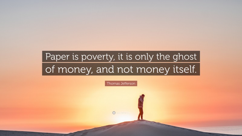Thomas Jefferson Quote: “Paper is poverty, it is only the ghost of money, and not money itself.”