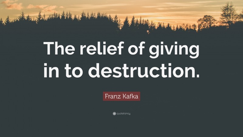 Franz Kafka Quote: “The relief of giving in to destruction.”