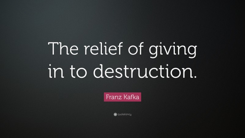 Franz Kafka Quote: “The relief of giving in to destruction.”