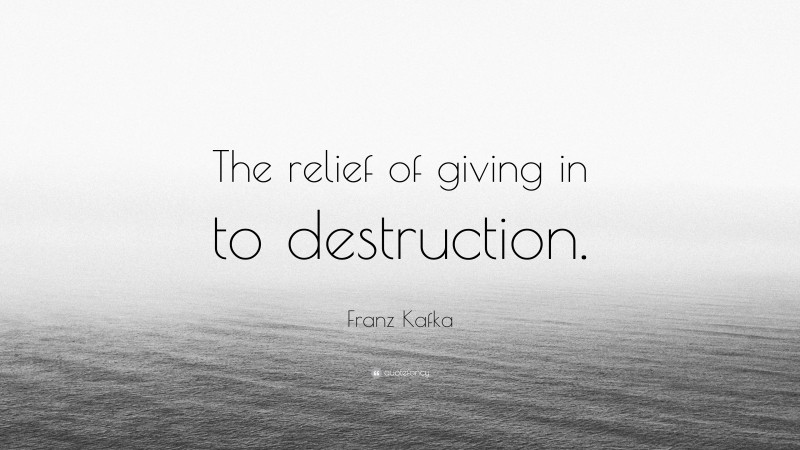 Franz Kafka Quote: “The relief of giving in to destruction.”