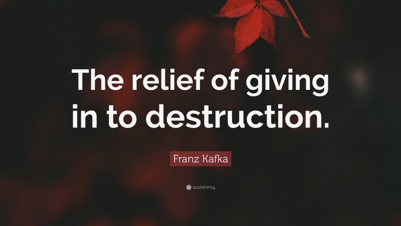 Franz Kafka Quote: “The relief of giving in to destruction.”