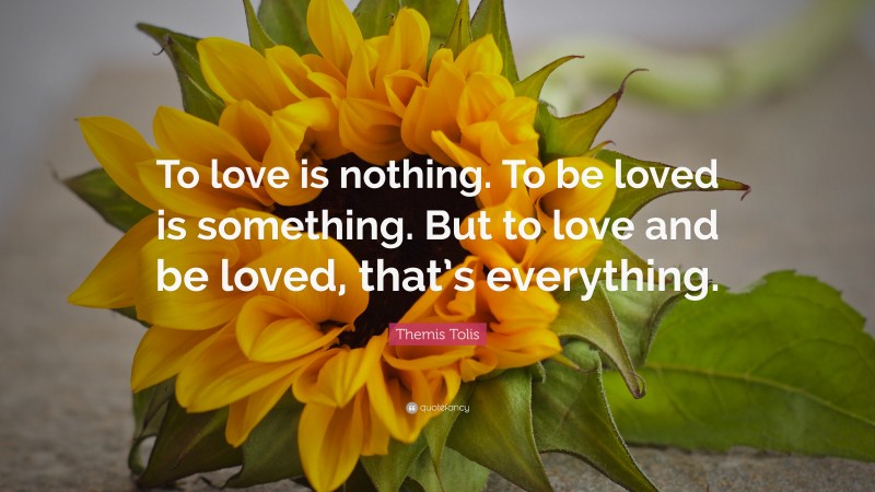 Themis Tolis Quote: “To love is nothing. To be loved is something. But to love and be loved, that’s everything.”