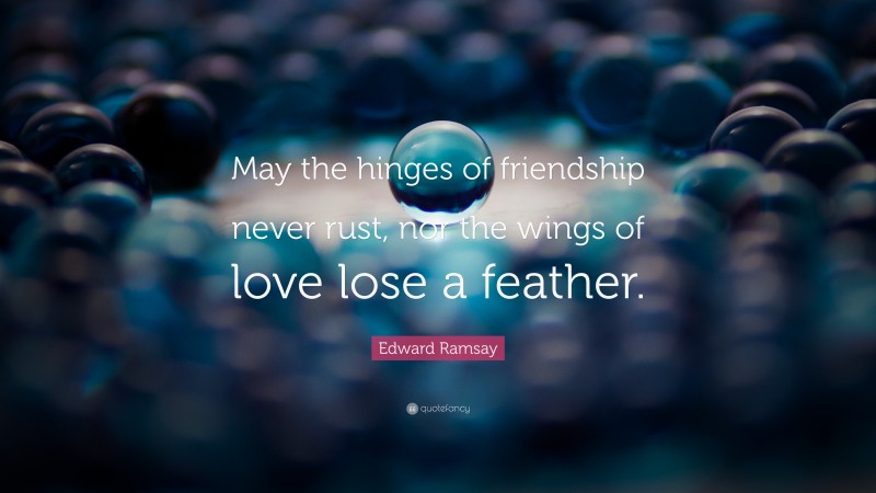 Edward Ramsay Quote: “May the hinges of friendship never rust, nor the wings of love lose a feather.”