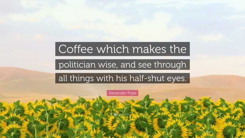 Alexander Pope Quote: “Coffee which makes the politician wise, and see through all things with his half-shut eyes.”